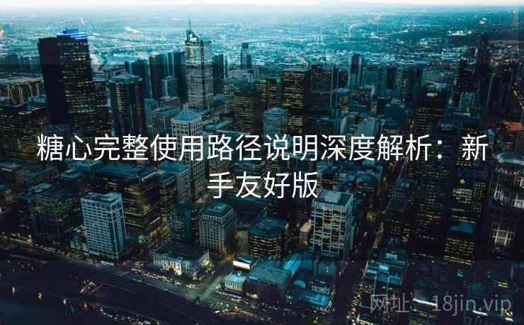 糖心完整使用路径说明深度解析:新手友好版 糖心完整使用路径说明深度解析:新手友好版