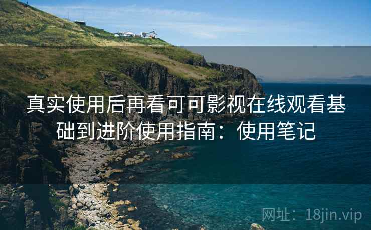 真实使用后再看可可影视在线观看基础到进阶使用指南:使用笔记 真实使用后再看可可影视在线观看基础到进阶使用指南:使用笔记