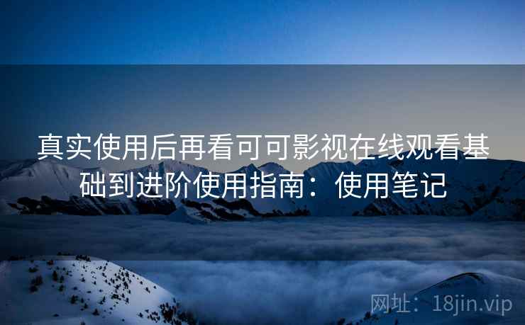 真实使用后再看可可影视在线观看基础到进阶使用指南：使用笔记