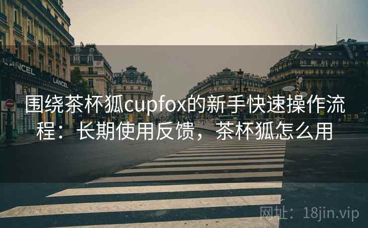 围绕茶杯狐cupfox的新手快速操作流程:长期使用反馈,茶杯狐怎么用 围绕茶杯狐cupfox的新手快速操作流程:长期使用反馈,茶杯狐怎么用
