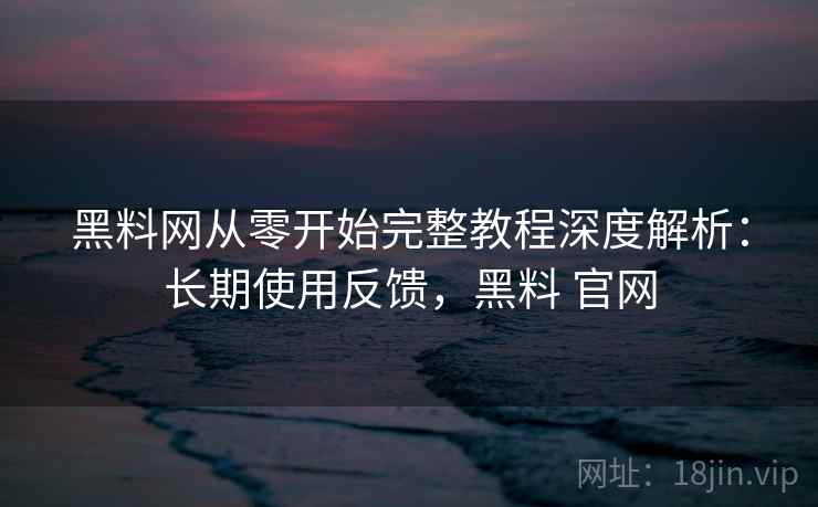 黑料网从零开始完整教程深度解析:长期使用反馈,黑料 官网 黑料网从零开始完整教程深度解析:长期使用反馈,黑料 官网