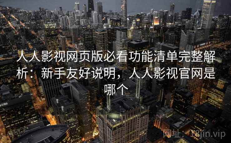 人人影视网页版必看功能清单完整解析：新手友好说明，人人影视官网是哪个