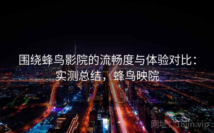 围绕蜂鸟影院的流畅度与体验对比：实测总结，蜂鸟映院