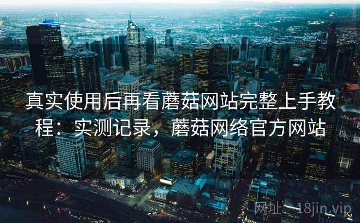 真实使用后再看蘑菇网站完整上手教程:实测记录,蘑菇网络官方网站 真实使用后再看蘑菇网站完整上手教程:实测记录,蘑菇网络官方网站