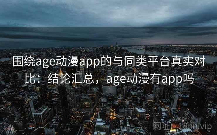围绕age动漫app的与同类平台真实对比：结论汇总，age动漫有app吗