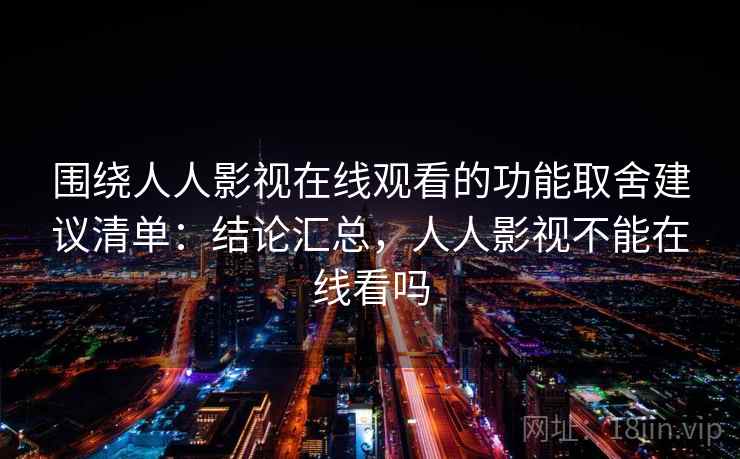 围绕人人影视在线观看的功能取舍建议清单：结论汇总，人人影视不能在线看吗