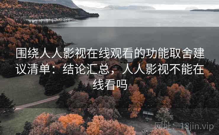 围绕人人影视在线观看的功能取舍建议清单:结论汇总,人人影视不能在线看吗 围绕人人影视在线观看的功能取舍建议清单:结论汇总,人人影视不能在线看吗