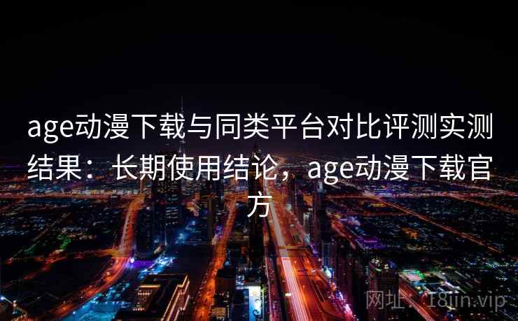 age动漫下载与同类平台对比评测实测结果：长期使用结论，age动漫下载官方