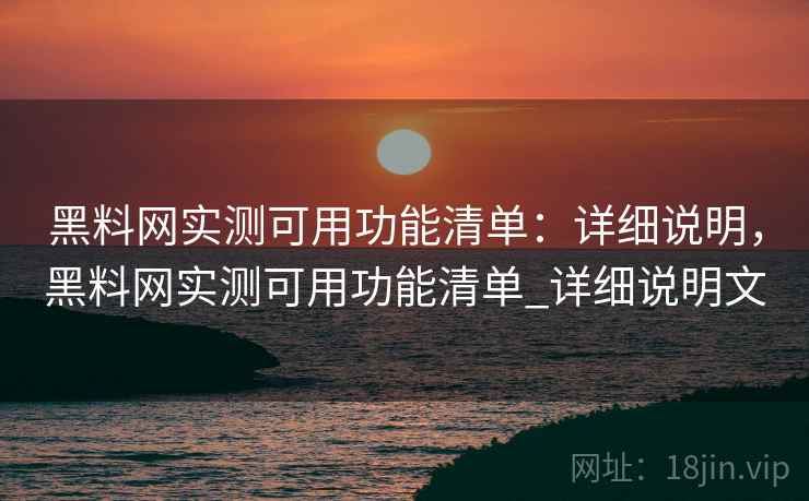 黑料网实测可用功能清单：详细说明，黑料网实测可用功能清单_详细说明文