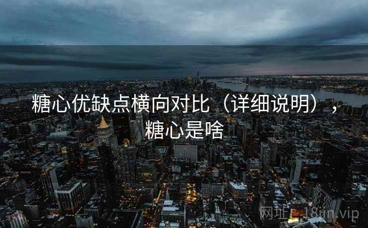 糖心优缺点横向对比（详细说明），糖心是啥