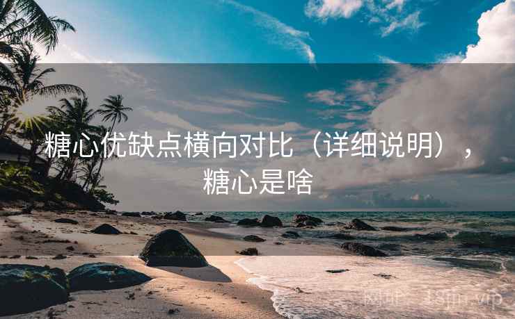糖心优缺点横向对比(详细说明),糖心是啥 糖心优缺点横向对比(详细说明),糖心是啥