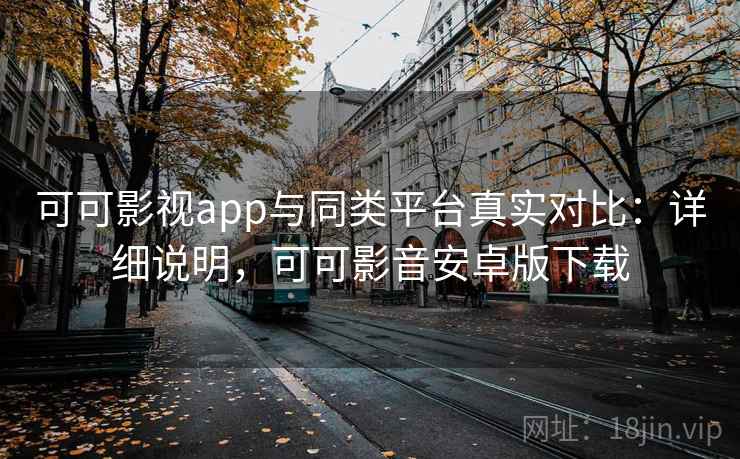 可可影视app与同类平台真实对比：详细说明，可可影音安卓版下载