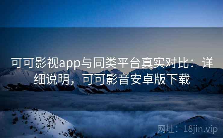 可可影视app与同类平台真实对比:详细说明,可可影音安卓版下载 可可影视app与同类平台真实对比:详细说明,可可影音安卓版下载