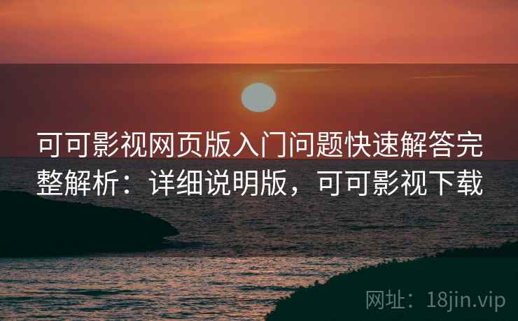 可可影视网页版入门问题快速解答完整解析:详细说明版,可可影视下载 可可影视网页版入门问题快速解答完整解析:详细说明版,可可影视下载