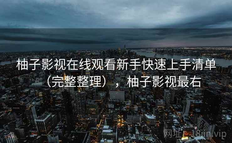 柚子影视在线观看新手快速上手清单（完整整理），柚子影视最右