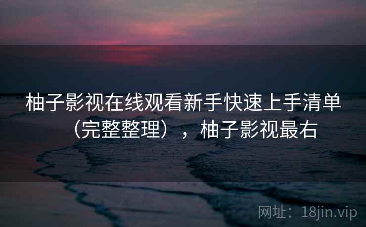 柚子影视在线观看新手快速上手清单(完整整理),柚子影视最右 柚子影视在线观看新手快速上手清单(完整整理),柚子影视最右