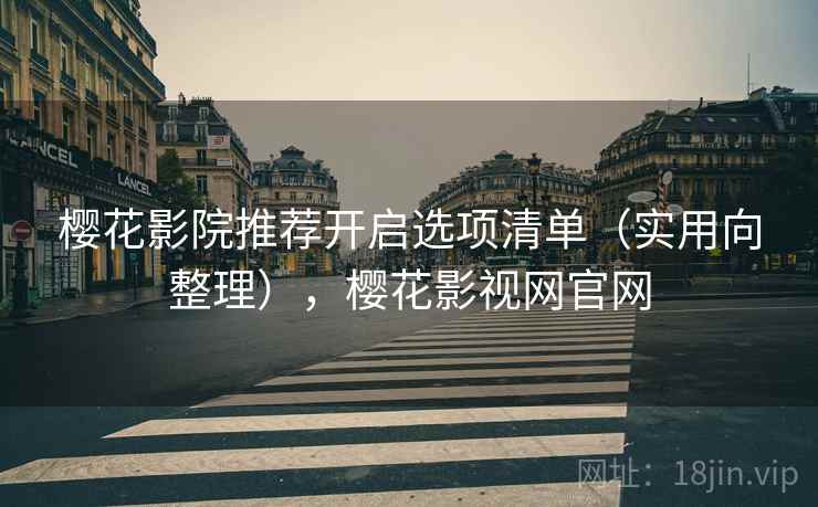 樱花影院推荐开启选项清单（实用向整理），樱花影视网官网