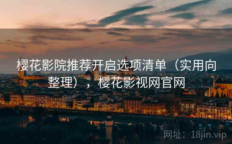 樱花影院推荐开启选项清单(实用向整理),樱花影视网官网 樱花影院推荐开启选项清单(实用向整理),樱花影视网官网