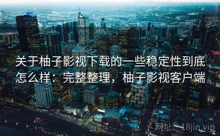关于柚子影视下载的一些稳定性到底怎么样：完整整理，柚子影视客户端