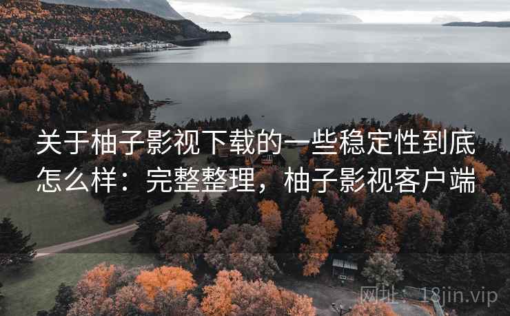 关于柚子影视下载的一些稳定性到底怎么样:完整整理,柚子影视客户端 关于柚子影视下载的一些稳定性到底怎么样:完整整理,柚子影视客户端