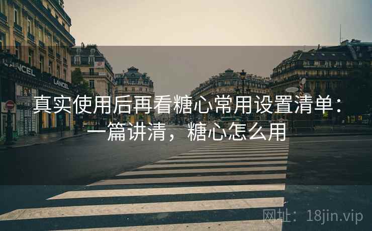 真实使用后再看糖心常用设置清单:一篇讲清,糖心怎么用 真实使用后再看糖心常用设置清单:一篇讲清,糖心怎么用