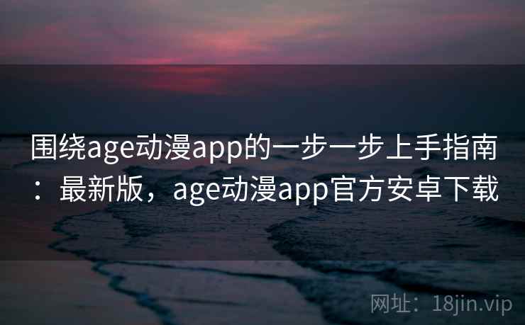 围绕age动漫app的一步一步上手指南：最新版，age动漫app官方安卓下载