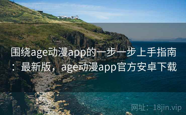 围绕age动漫app的一步一步上手指南:最新版,age动漫app官方安卓下载 围绕age动漫app的一步一步上手指南:最新版,age动漫app官方安卓下载
