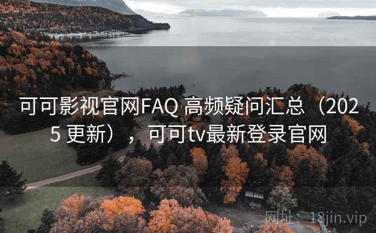 可可影视官网FAQ 高频疑问汇总（2025 更新），可可tv最新登录官网