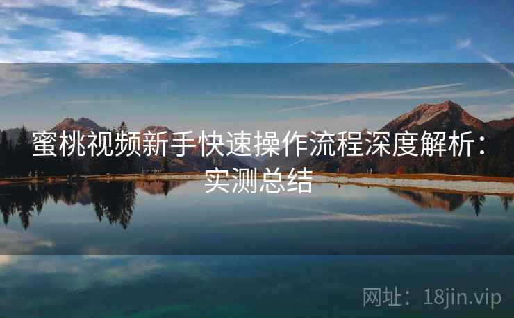 蜜桃视频新手快速操作流程深度解析：实测总结