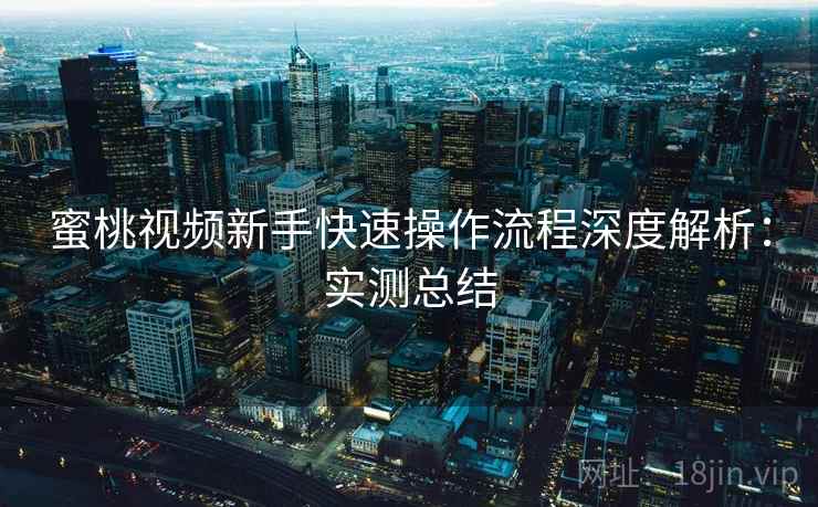 蜜桃视频新手快速操作流程深度解析:实测总结 蜜桃视频新手快速操作流程深度解析:实测总结
