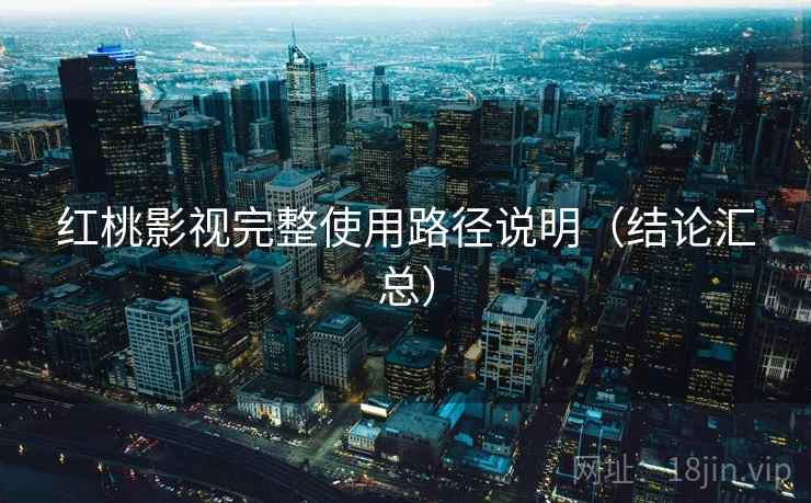 红桃影视完整使用路径说明（结论汇总）