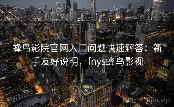 蜂鸟影院官网入门问题快速解答：新手友好说明，fnys蜂鸟影视