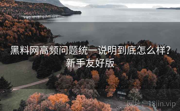 黑料网高频问题统一说明到底怎么样?新手友好版 黑料网高频问题统一说明到底怎么样?新手友好版