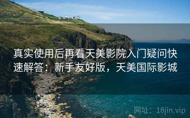 真实使用后再看天美影院入门疑问快速解答：新手友好版，天美国际影城
