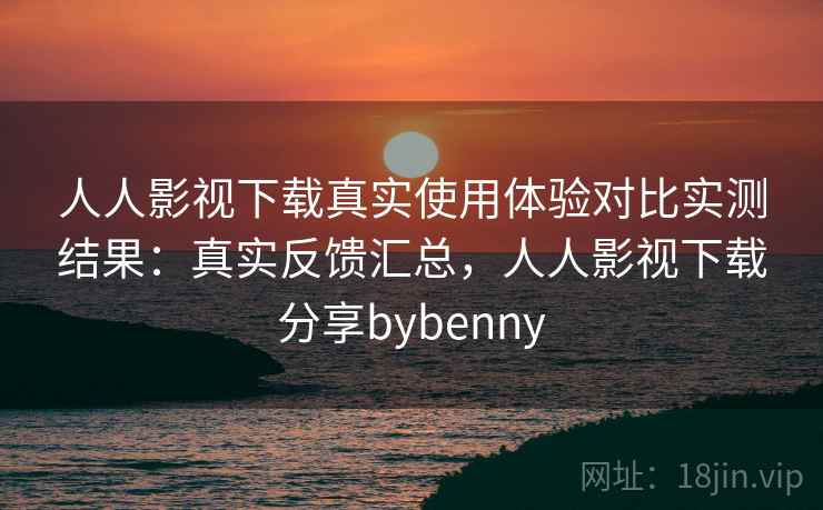 人人影视下载真实使用体验对比实测结果:真实反馈汇总,人人影视下载分享bybenny 人人影视下载真实使用体验对比实测结果:真实反馈汇总,人人影视下载分享bybenny