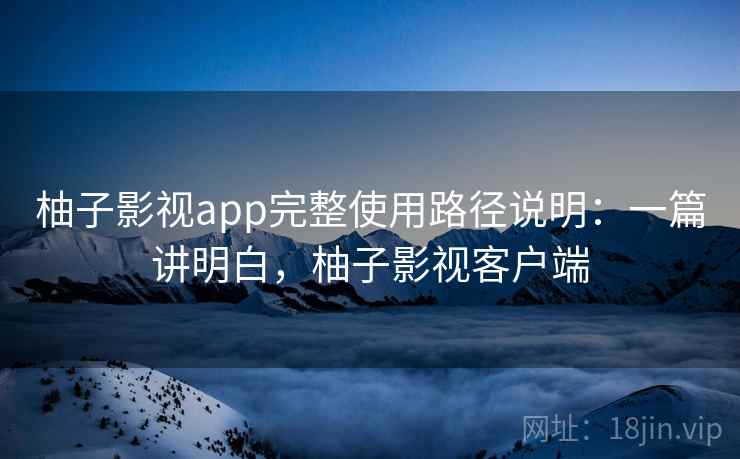 柚子影视app完整使用路径说明：一篇讲明白，柚子影视客户端