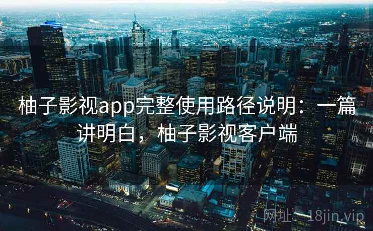 柚子影视app完整使用路径说明:一篇讲明白,柚子影视客户端 柚子影视app完整使用路径说明:一篇讲明白,柚子影视客户端