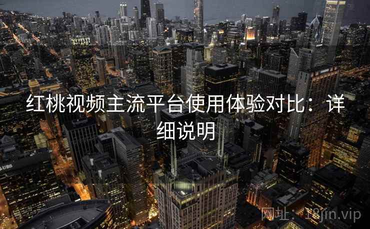 红桃视频主流平台使用体验对比：详细说明