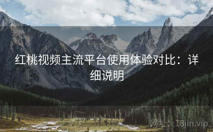 红桃视频主流平台使用体验对比:详细说明 红桃视频主流平台使用体验对比:详细说明