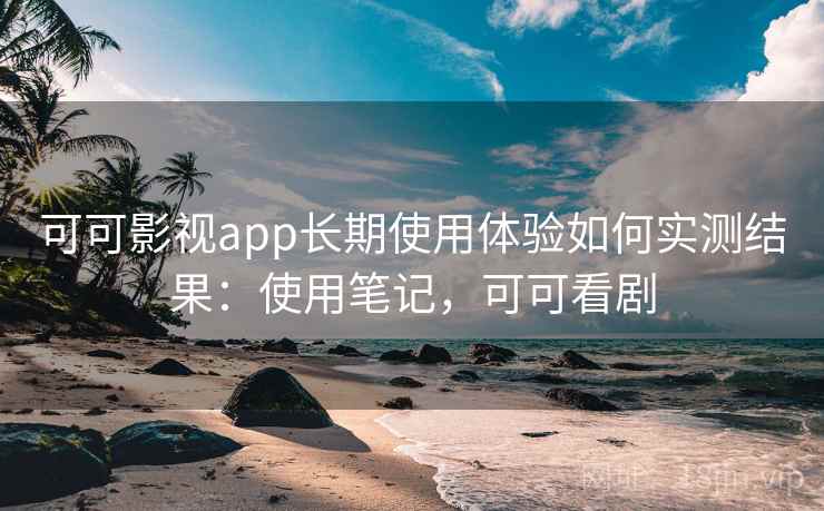 可可影视app长期使用体验如何实测结果:使用笔记,可可看剧 可可影视app长期使用体验如何实测结果:使用笔记,可可看剧