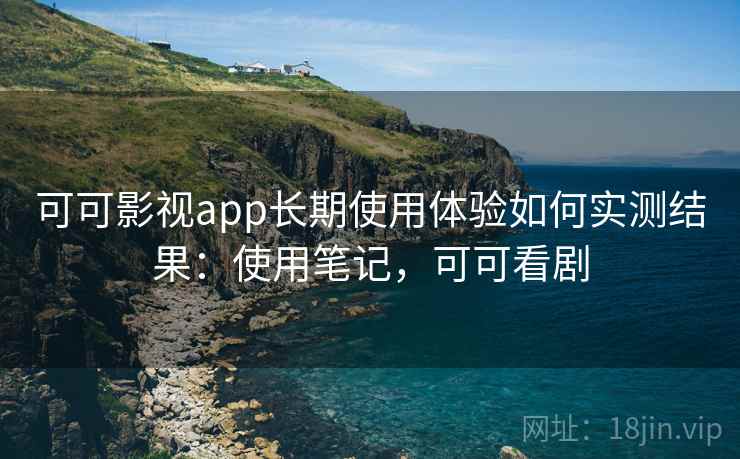 可可影视app长期使用体验如何实测结果：使用笔记，可可看剧