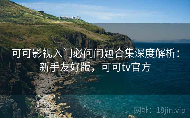 可可影视入门必问问题合集深度解析:新手友好版,可可tv官方 可可影视入门必问问题合集深度解析:新手友好版,可可tv官方