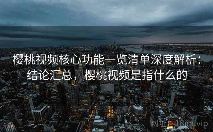 樱桃视频核心功能一览清单深度解析:结论汇总,樱桃视频是指什么的 樱桃视频核心功能一览清单深度解析:结论汇总,樱桃视频是指什么的