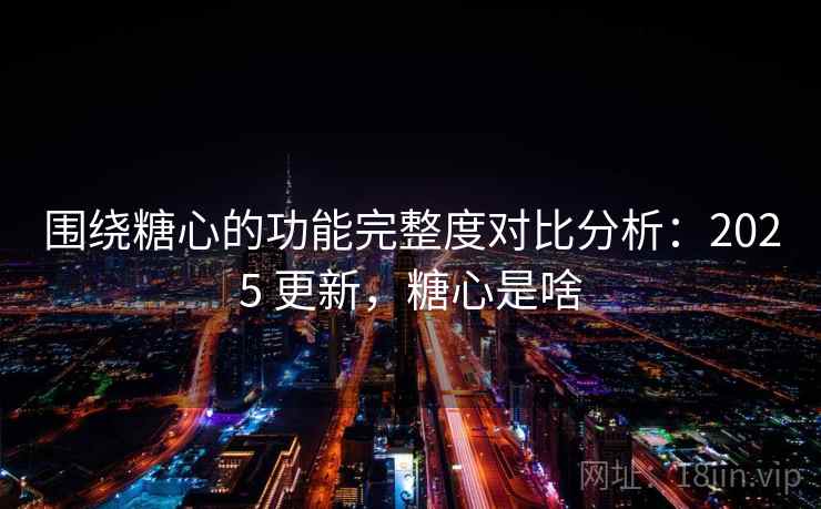 围绕糖心的功能完整度对比分析：2025 更新，糖心是啥