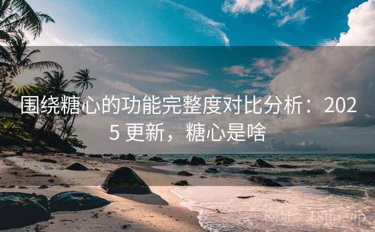 围绕糖心的功能完整度对比分析:2025 更新,糖心是啥 围绕糖心的功能完整度对比分析:2025 更新,糖心是啥