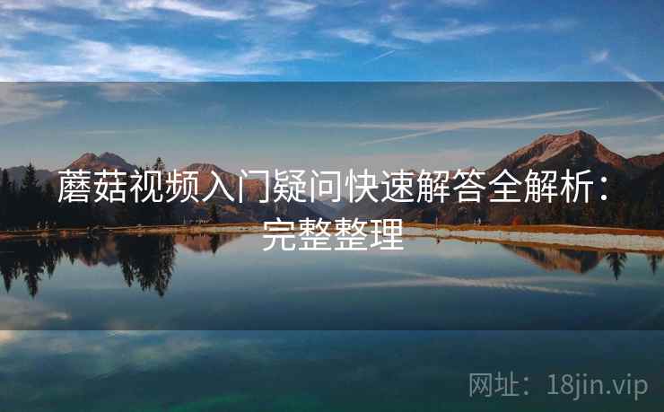蘑菇视频入门疑问快速解答全解析:完整整理 蘑菇视频入门疑问快速解答全解析:完整整理