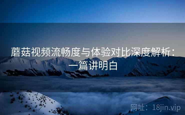 蘑菇视频流畅度与体验对比深度解析:一篇讲明白 蘑菇视频流畅度与体验对比深度解析:一篇讲明白
