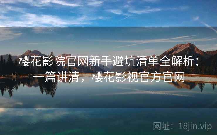 樱花影院官网新手避坑清单全解析：一篇讲清，樱花影视官方官网