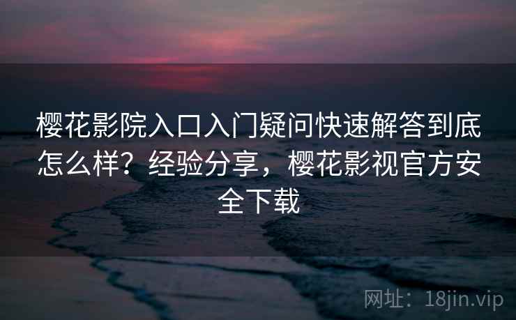 樱花影院入口入门疑问快速解答到底怎么样?经验分享,樱花影视官方安全下载 樱花影院入口入门疑问快速解答到底怎么样?经验分享,樱花影视官方安全下载