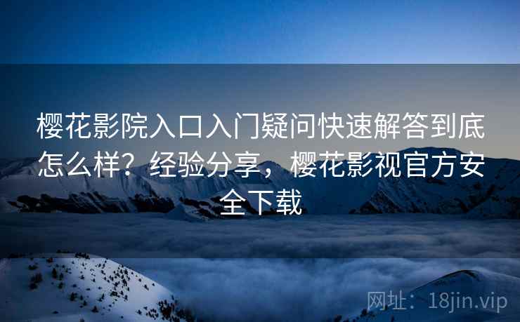 樱花影院入口入门疑问快速解答到底怎么样？经验分享，樱花影视官方安全下载